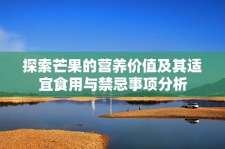 探索芒果的营养价值及其适宜食用与禁忌事项分析