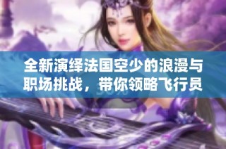 全新演绎法国空少的浪漫与职场挑战，带你领略飞行员的精彩人生