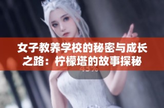 女子教养学校的秘密与成长之路：柠檬塔的故事探秘