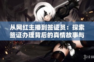 从网红主播到签证员：探索签证办理背后的真情故事与职业感悟
