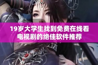 19岁大学生找到免费在线看电视剧的绝佳软件推荐