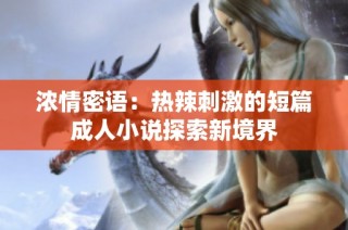 浓情密语：热辣刺激的短篇成人小说探索新境界