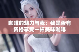 咖啡的魅力与我：我是否有资格享受一杯美味咖啡