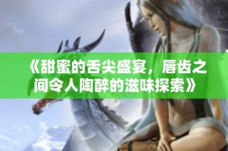 《甜蜜的舌尖盛宴，唇齿之间令人陶醉的滋味探索》