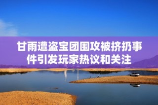 甘雨遭盗宝团围攻被挤扔事件引发玩家热议和关注