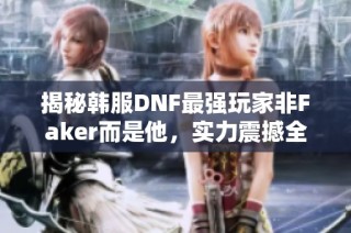 揭秘韩服DNF最强玩家非Faker而是他，实力震撼全网