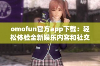 omofun官方app下载：轻松体验全新娱乐内容和社交互动的精彩平台