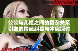 公公与儿媳之间的复杂关系引发的情感纠葛与冲突探讨