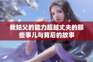 我姑父的能力超越丈夫的那些事儿与背后的故事