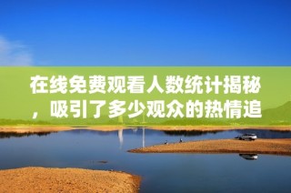 在线免费观看人数统计揭秘，吸引了多少观众的热情追随
