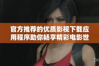 官方推荐的优质影视下载应用程序助你畅享精彩电影世界