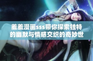 羞羞漫画sss带你探索独特的幽默与情感交织的奇妙世界