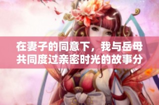 在妻子的同意下，我与岳母共同度过亲密时光的故事分享
