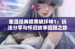 重温经典暗黑破坏神1：玩法分享与怀旧故事回顾之旅