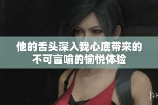 他的舌头深入我心底带来的不可言喻的愉悦体验