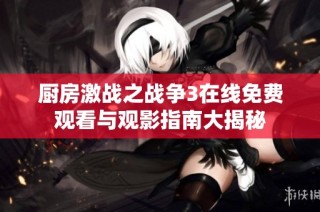 厨房激战之战争3在线免费观看与观影指南大揭秘