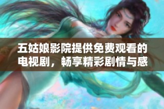 五姑娘影院提供免费观看的电视剧，畅享精彩剧情与感人故事