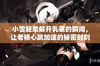 小雪轻柔解开乳罩的瞬间，让老杨心跳加速的秘密时刻