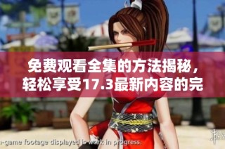 免费观看全集的方法揭秘，轻松享受17.3最新内容的完整体验