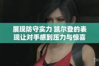 展现防守实力 凯尔登的表现让对手感到压力与惊喜