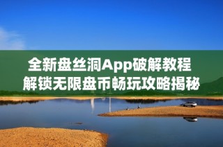 全新盘丝洞App破解教程 解锁无限盘币畅玩攻略揭秘