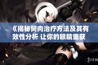 《揭秘胬肉治疗方法及其有效性分析 让你的眼睛重获健康》