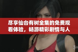 尽享仙台有树全集的免费观看体验，畅游精彩剧情与人物故事