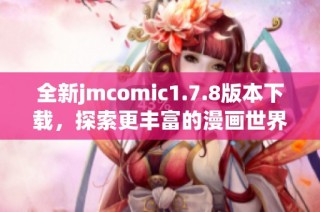 全新jmcomic1.7.8版本下载，探索更丰富的漫画世界与精彩功能体验！