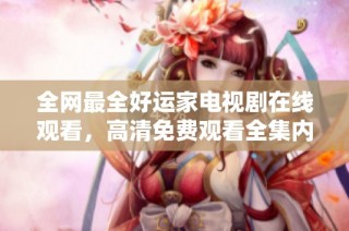 全网最全好运家电视剧在线观看，高清免费观看全集内容分享