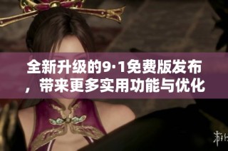 全新升级的9·1免费版发布，带来更多实用功能与优化体验