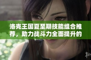 洛克王国夏至期技能组合推荐，助力战斗力全面提升的实用攻略
