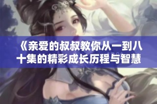 《亲爱的叔叔教你从一到八十集的精彩成长历程与智慧分享》