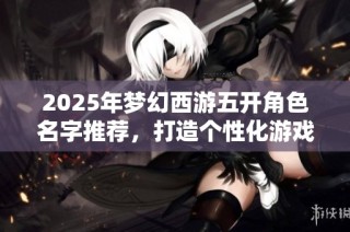 2025年梦幻西游五开角色名字推荐，打造个性化游戏形象