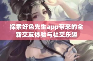 探索好色先生app带来的全新交友体验与社交乐趣