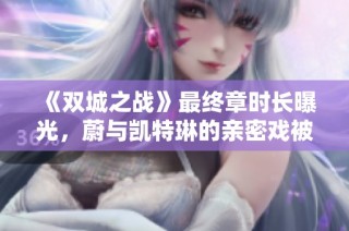 《双城之战》最终章时长曝光，蔚与凯特琳的亲密戏被重新编排