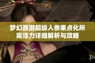 梦幻西游超级人参果点化所需活力详细解析与攻略