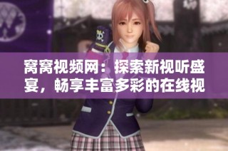 窝窝视频网：探索新视听盛宴，畅享丰富多彩的在线视频体验