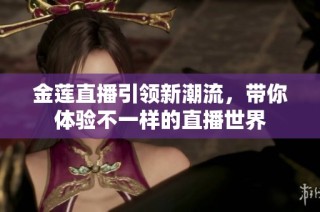 金莲直播引领新潮流，带你体验不一样的直播世界