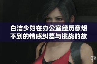 白洁少妇在办公室经历意想不到的情感纠葛与挑战的故事揭秘