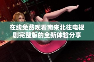 在线免费观看南来北往电视剧完整版的全新体验分享