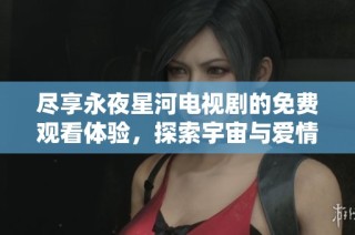 尽享永夜星河电视剧的免费观看体验，探索宇宙与爱情的奇妙旅程