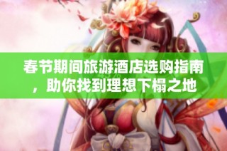 春节期间旅游酒店选购指南，助你找到理想下榻之地