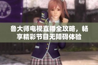 鲁大师电视直播全攻略，畅享精彩节目无障碍体验