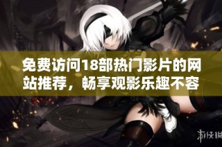 免费访问18部热门影片的网站推荐，畅享观影乐趣不容错过