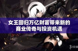 女王回归万亿财富带来新的商业传奇与投资机遇