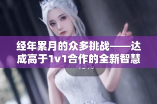 经年累月的众多挑战——达成高于1v1合作的全新智慧旅程
