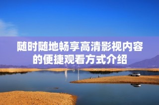 随时随地畅享高清影视内容的便捷观看方式介绍