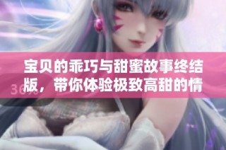 宝贝的乖巧与甜蜜故事终结版，带你体验极致高甜的情感旅程