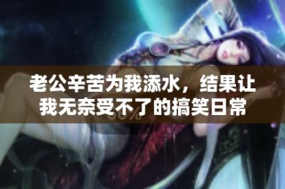 老公辛苦为我添水，结果让我无奈受不了的搞笑日常