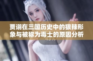 贾诩在三国历史中的狠辣形象与被称为毒士的原因分析